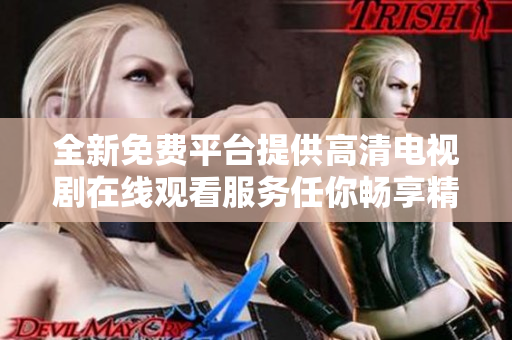 全新免费平台提供高清电视剧在线观看服务任你畅享精彩剧情