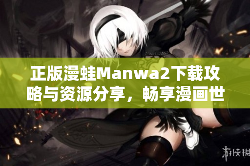 正版漫蛙Manwa2下载攻略与资源分享，畅享漫画世界乐趣