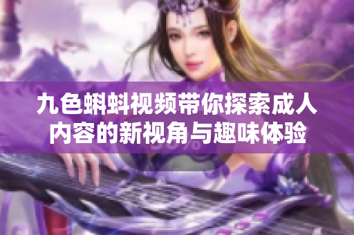 九色蝌蚪视频带你探索成人内容的新视角与趣味体验