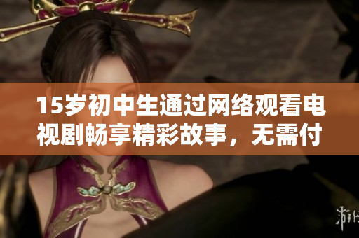 15岁初中生通过网络观看电视剧畅享精彩故事，无需付费