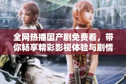 全网热播国产剧免费看，带你畅享精彩影视体验与剧情发展