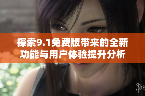 探索9.1免费版带来的全新功能与用户体验提升分析