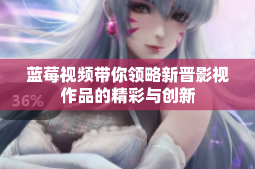蓝莓视频带你领略新晋影视作品的精彩与创新