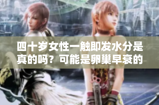 四十岁女性一触即发水分是真的吗？可能是卵巢早衰的信号吗