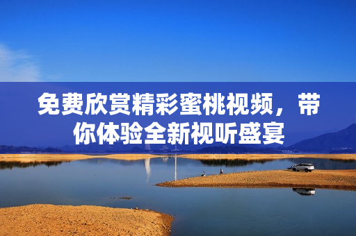 免费欣赏精彩蜜桃视频，带你体验全新视听盛宴