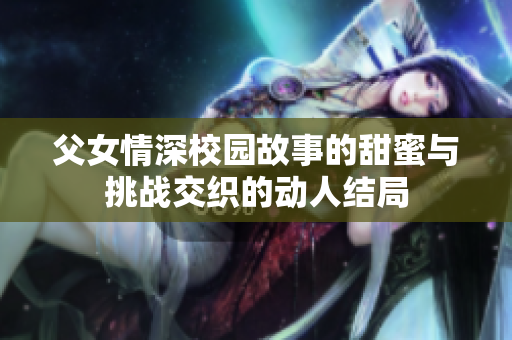 父女情深校园故事的甜蜜与挑战交织的动人结局