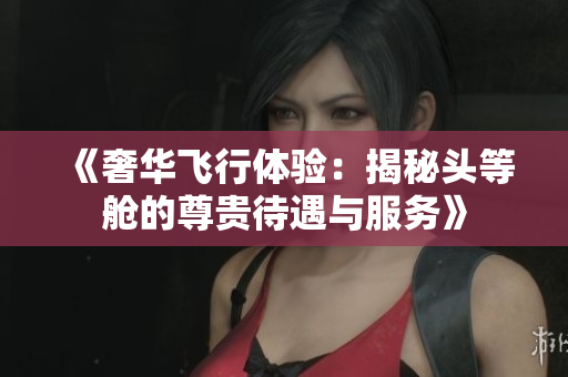 《奢华飞行体验：揭秘头等舱的尊贵待遇与服务》