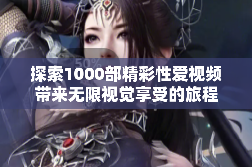 探索1000部精彩性爱视频带来无限视觉享受的旅程
