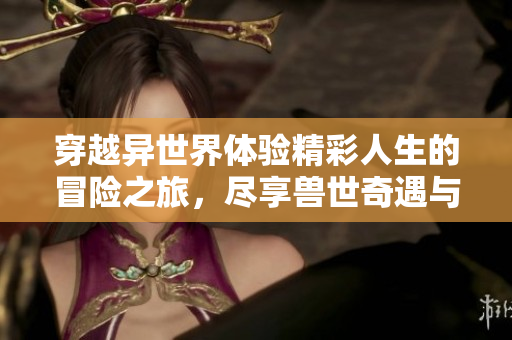 穿越异世界体验精彩人生的冒险之旅，尽享兽世奇遇与荣耀