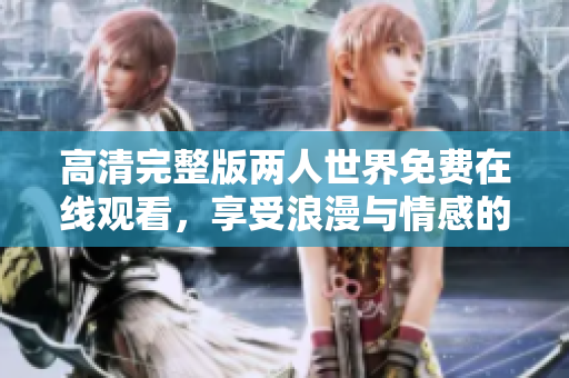 高清完整版两人世界免费在线观看，享受浪漫与情感的精彩时刻