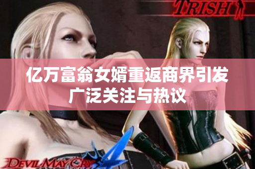 亿万富翁女婿重返商界引发广泛关注与热议