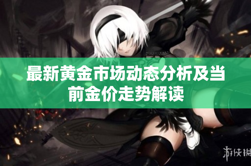 最新黄金市场动态分析及当前金价走势解读