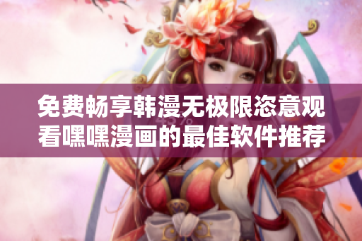 免费畅享韩漫无极限恣意观看嘿嘿漫画的最佳软件推荐