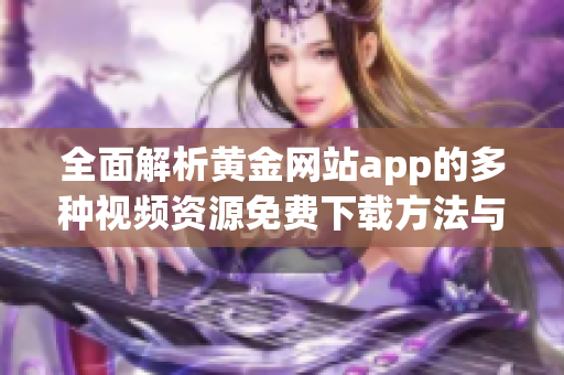 全面解析黄金网站app的多种视频资源免费下载方法与技巧