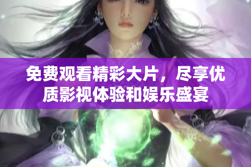 免费观看精彩大片，尽享优质影视体验和娱乐盛宴