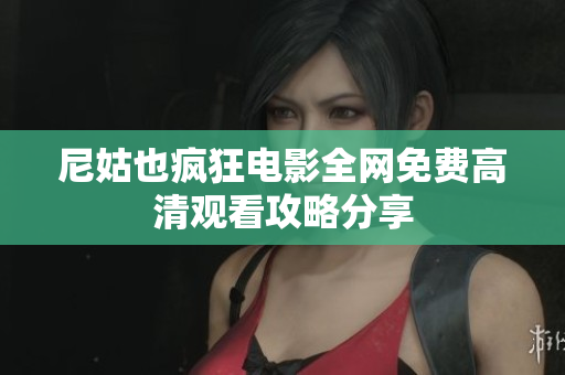 尼姑也疯狂电影全网免费高清观看攻略分享
