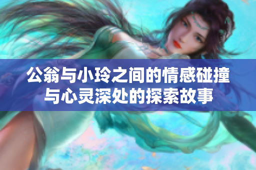 公翁与小玲之间的情感碰撞与心灵深处的探索故事