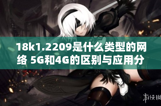 18k1.2209是什么类型的网络 5G和4G的区别与应用分析