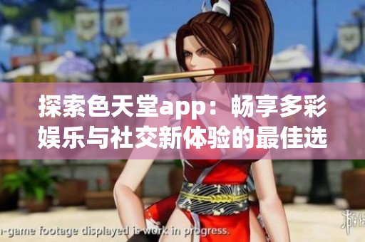 探索色天堂app：畅享多彩娱乐与社交新体验的最佳选择