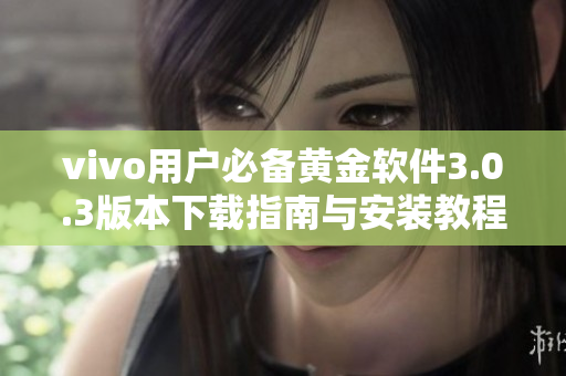 vivo用户必备黄金软件3.0.3版本下载指南与安装教程分享