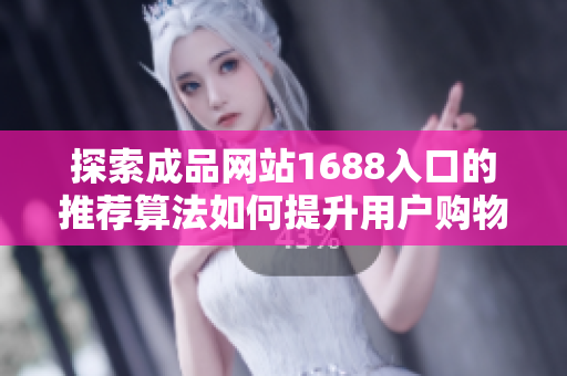 探索成品网站1688入口的推荐算法如何提升用户购物体验和满意度