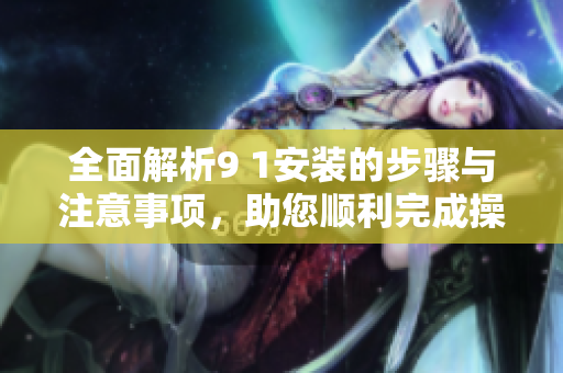 全面解析9 1安装的步骤与注意事项，助您顺利完成操作