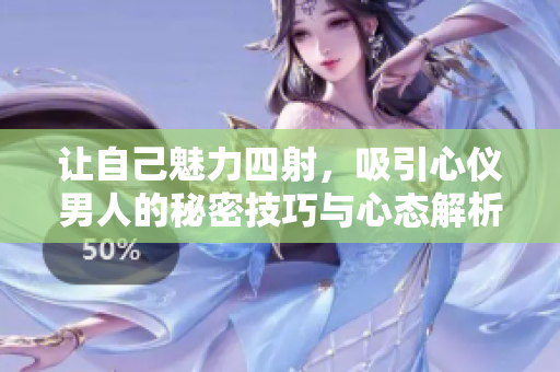 让自己魅力四射，吸引心仪男人的秘密技巧与心态解析