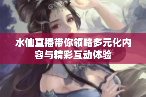 水仙直播带你领略多元化内容与精彩互动体验