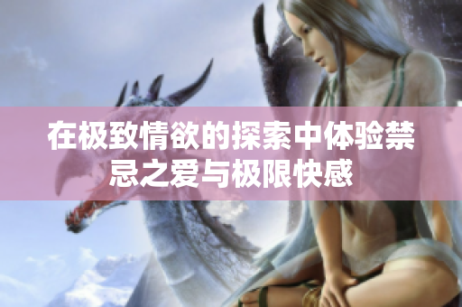 在极致情欲的探索中体验禁忌之爱与极限快感