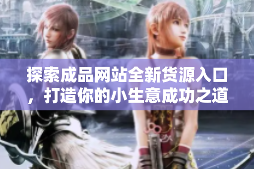 探索成品网站全新货源入口，打造你的小生意成功之道