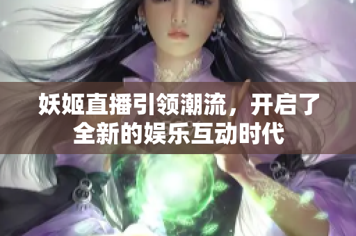妖姬直播引领潮流，开启了全新的娱乐互动时代