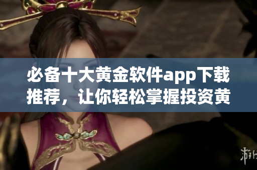 必备十大黄金软件app下载推荐，让你轻松掌握投资黄金的利器