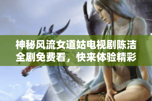 神秘风流女道姑电视剧陈洁全剧免费看，快来体验精彩剧情!