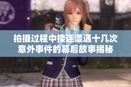 拍摄过程中接连遭遇十几次意外事件的幕后故事揭秘