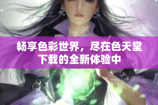 畅享色彩世界，尽在色天堂下载的全新体验中