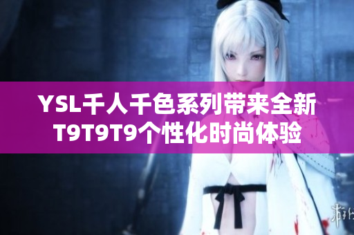 YSL千人千色系列带来全新T9T9T9个性化时尚体验