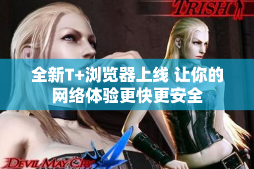 全新T+浏览器上线 让你的网络体验更快更安全