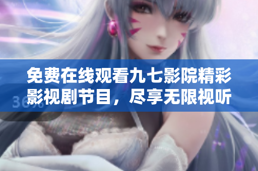 免费在线观看九七影院精彩影视剧节目，尽享无限视听乐趣