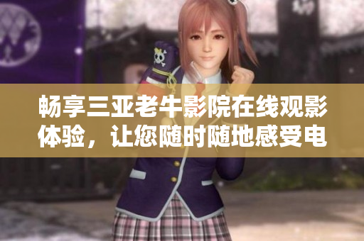 畅享三亚老牛影院在线观影体验，让您随时随地感受电影魅力