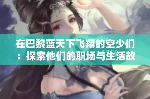 在巴黎蓝天下飞翔的空少们：探索他们的职场与生活故事