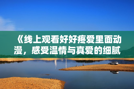 《线上观看好好疼爱里面动漫，感受温情与真爱的细腻故事》