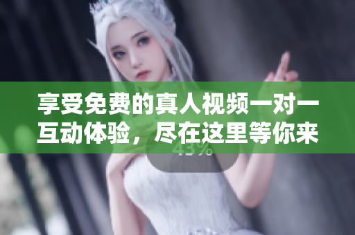 享受免费的真人视频一对一互动体验，尽在这里等你来发现