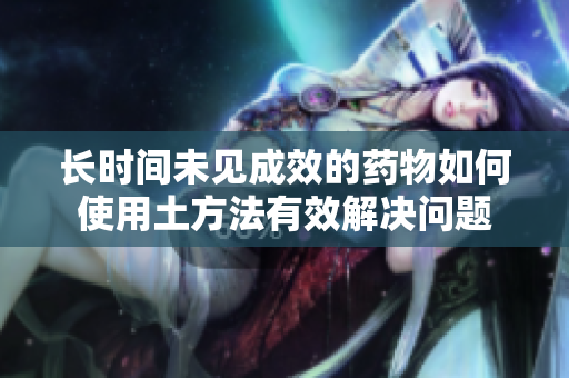 长时间未见成效的药物如何使用土方法有效解决问题
