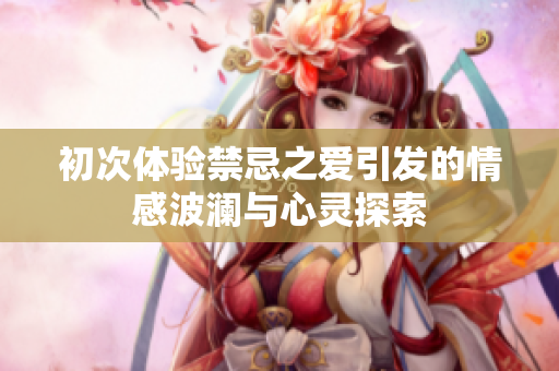 初次体验禁忌之爱引发的情感波澜与心灵探索