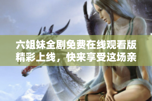 六姐妹全剧免费在线观看版精彩上线，快来享受这场亲情盛宴！