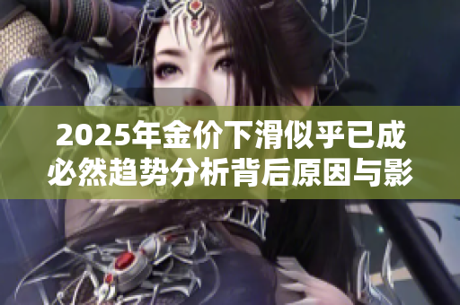 2025年金价下滑似乎已成必然趋势分析背后原因与影响