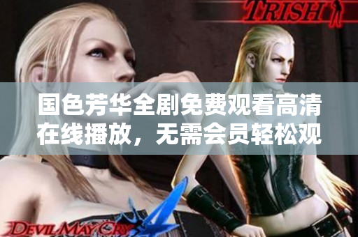 国色芳华全剧免费观看高清在线播放，无需会员轻松观看与分享