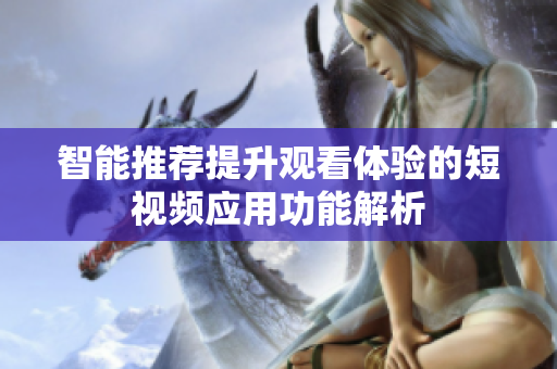 智能推荐提升观看体验的短视频应用功能解析