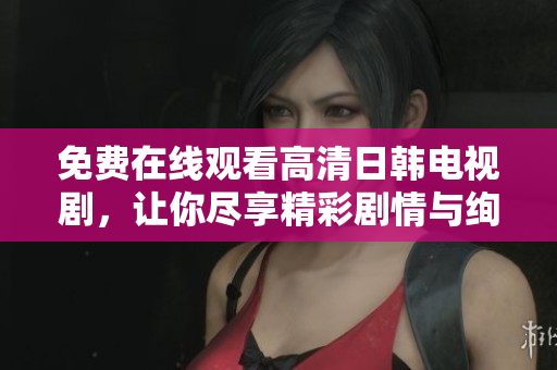 免费在线观看高清日韩电视剧，让你尽享精彩剧情与绚丽画面