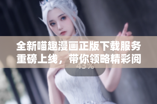 全新喵趣漫画正版下载服务重磅上线，带你领略精彩阅读体验